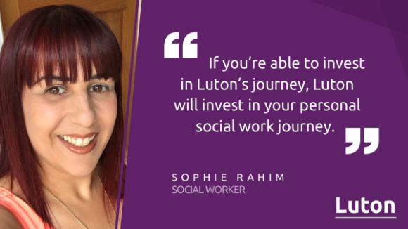Quote from social worker, Sophie Rahim: If you're able to invest in Luton's journey, Luton will invest in your personal social work journey.